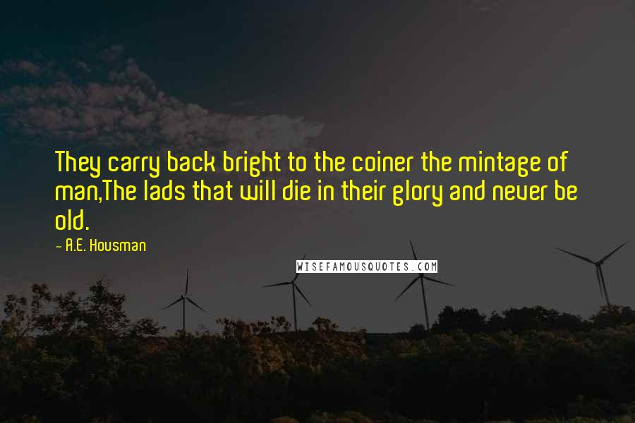 A.E. Housman Quotes: They carry back bright to the coiner the mintage of man,The lads that will die in their glory and never be old.