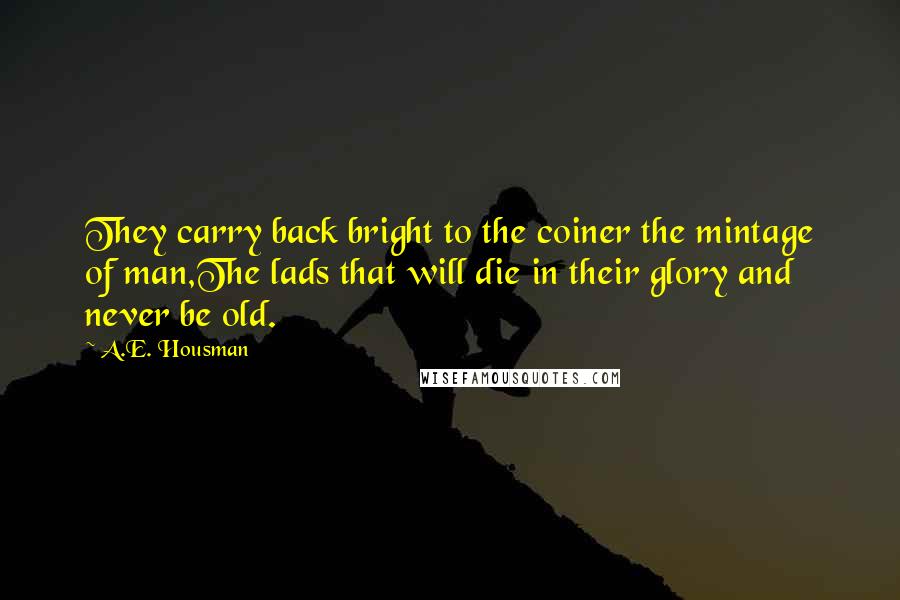 A.E. Housman Quotes: They carry back bright to the coiner the mintage of man,The lads that will die in their glory and never be old.