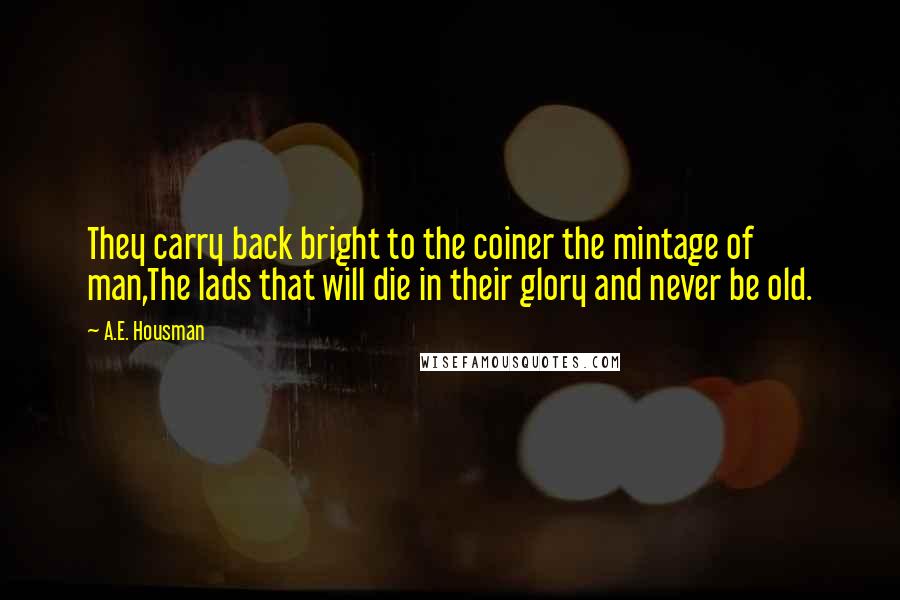 A.E. Housman Quotes: They carry back bright to the coiner the mintage of man,The lads that will die in their glory and never be old.