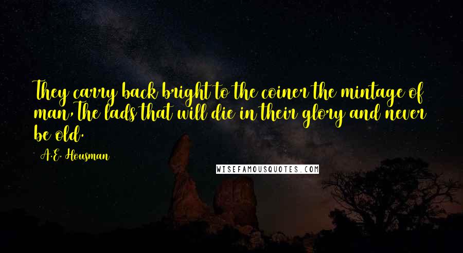 A.E. Housman Quotes: They carry back bright to the coiner the mintage of man,The lads that will die in their glory and never be old.