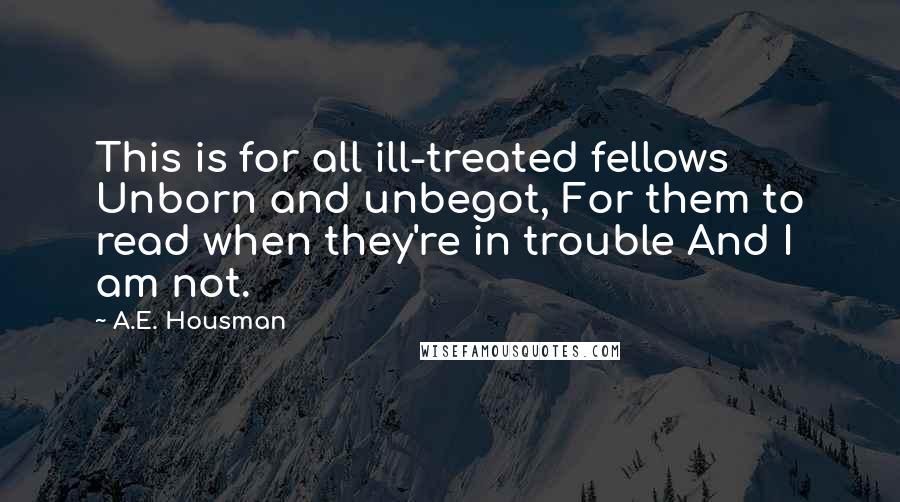 A.E. Housman Quotes: This is for all ill-treated fellows Unborn and unbegot, For them to read when they're in trouble And I am not.