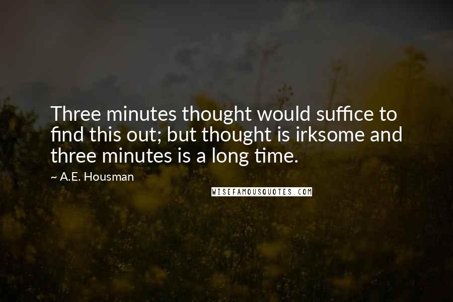 A.E. Housman Quotes: Three minutes thought would suffice to find this out; but thought is irksome and three minutes is a long time.