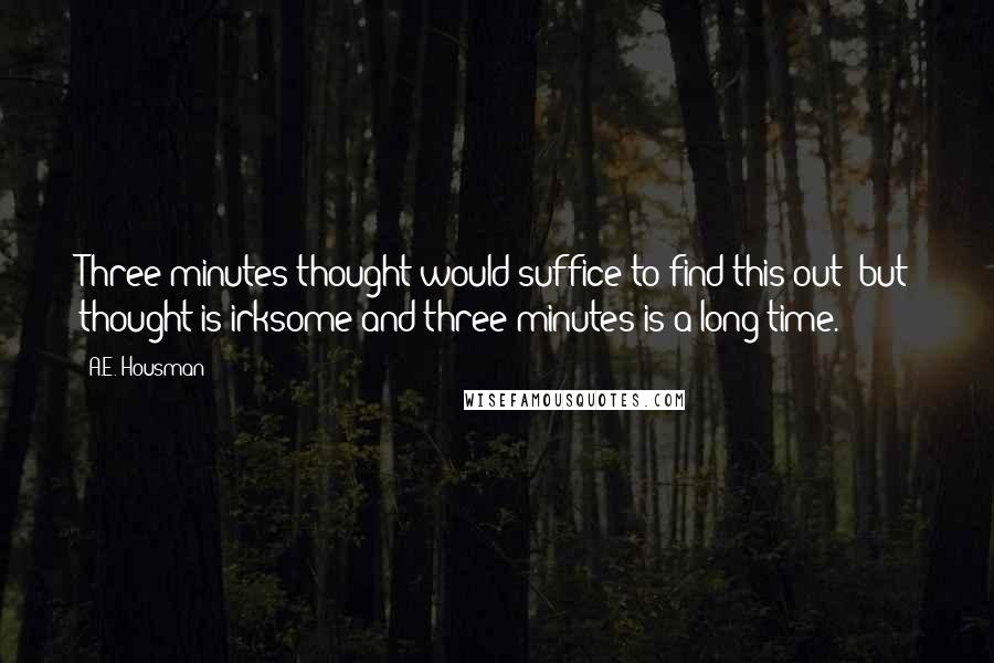 A.E. Housman Quotes: Three minutes thought would suffice to find this out; but thought is irksome and three minutes is a long time.