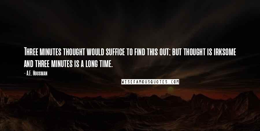 A.E. Housman Quotes: Three minutes thought would suffice to find this out; but thought is irksome and three minutes is a long time.