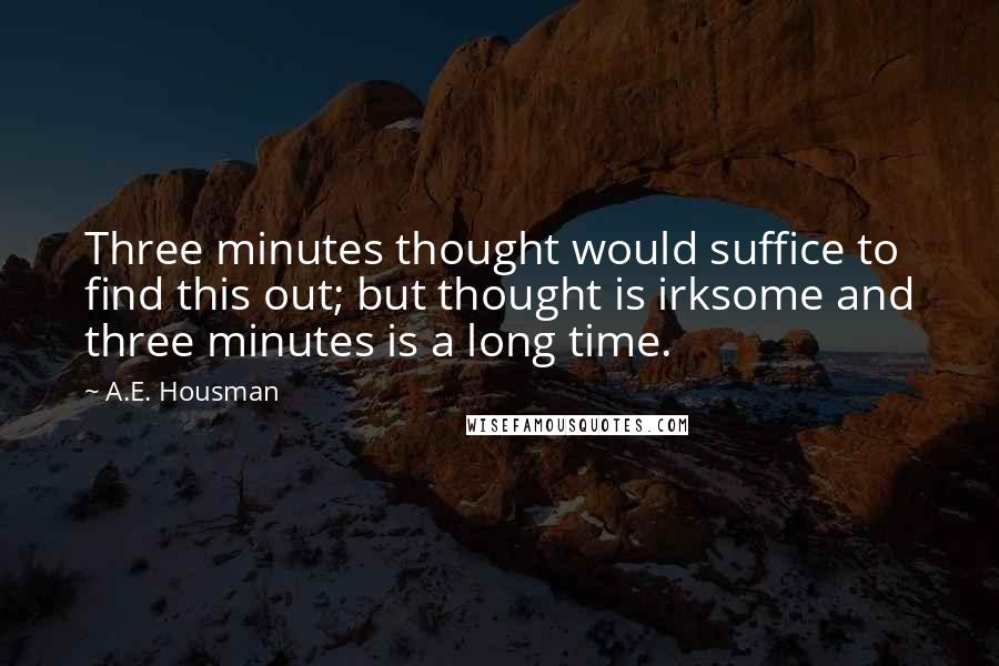A.E. Housman Quotes: Three minutes thought would suffice to find this out; but thought is irksome and three minutes is a long time.