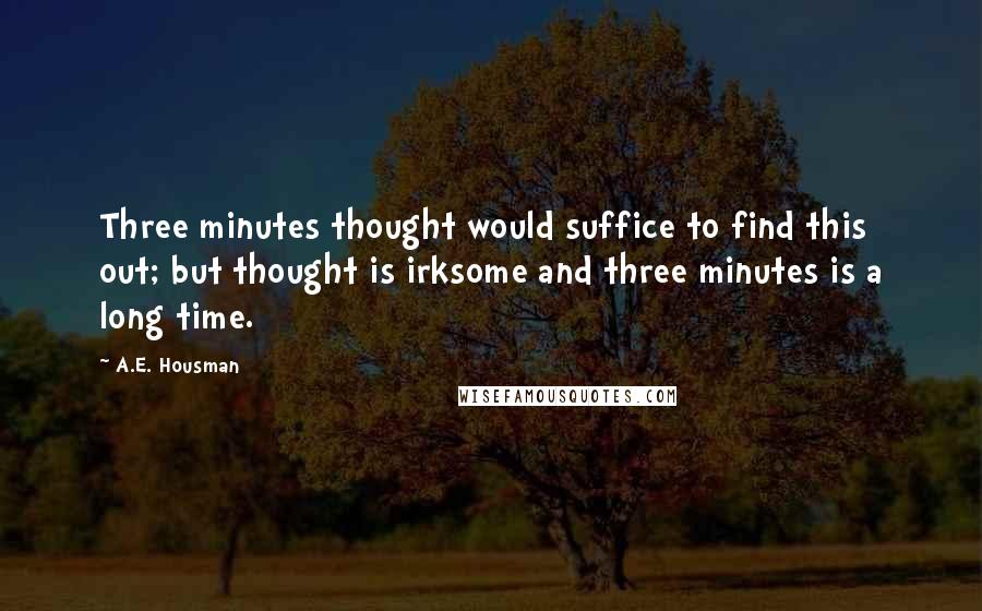 A.E. Housman Quotes: Three minutes thought would suffice to find this out; but thought is irksome and three minutes is a long time.