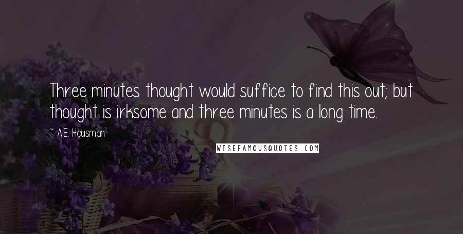 A.E. Housman Quotes: Three minutes thought would suffice to find this out; but thought is irksome and three minutes is a long time.