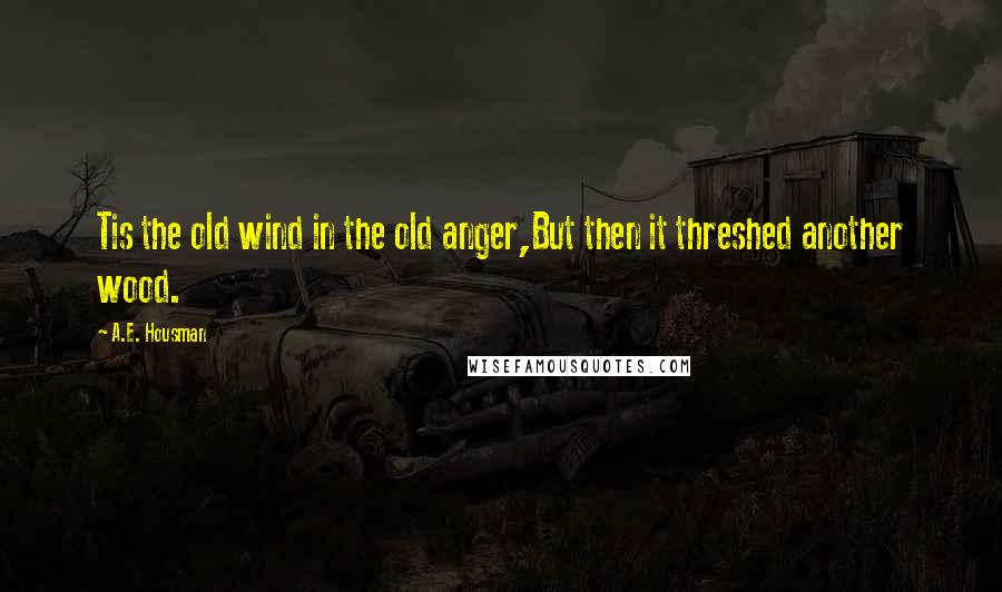 A.E. Housman Quotes: Tis the old wind in the old anger,But then it threshed another wood.
