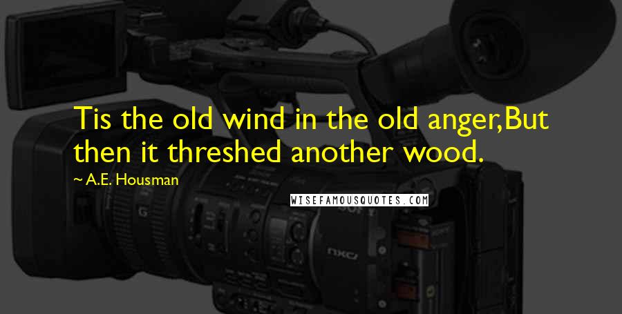A.E. Housman Quotes: Tis the old wind in the old anger,But then it threshed another wood.