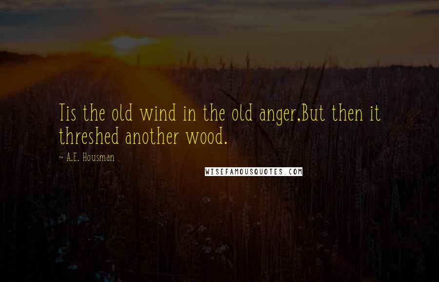A.E. Housman Quotes: Tis the old wind in the old anger,But then it threshed another wood.