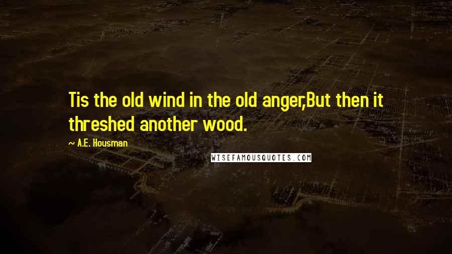 A.E. Housman Quotes: Tis the old wind in the old anger,But then it threshed another wood.
