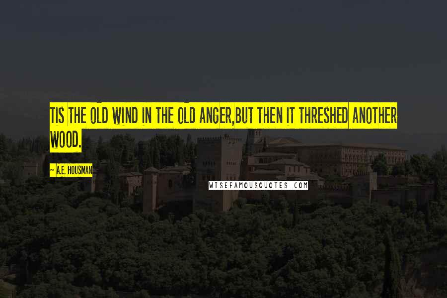 A.E. Housman Quotes: Tis the old wind in the old anger,But then it threshed another wood.