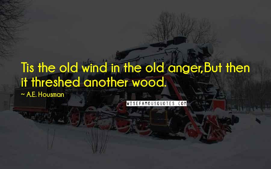 A.E. Housman Quotes: Tis the old wind in the old anger,But then it threshed another wood.