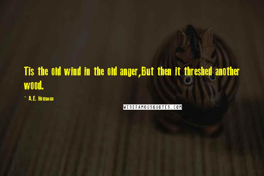 A.E. Housman Quotes: Tis the old wind in the old anger,But then it threshed another wood.