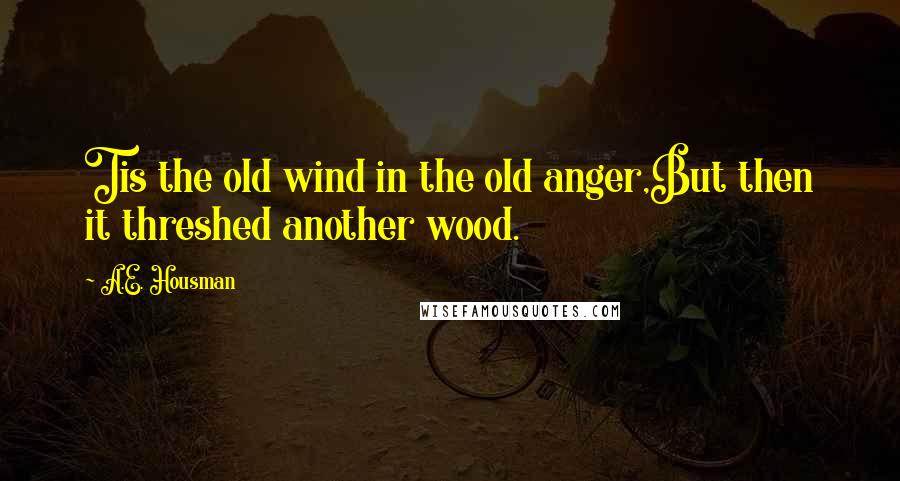 A.E. Housman Quotes: Tis the old wind in the old anger,But then it threshed another wood.