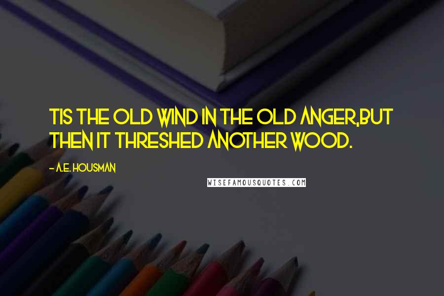 A.E. Housman Quotes: Tis the old wind in the old anger,But then it threshed another wood.
