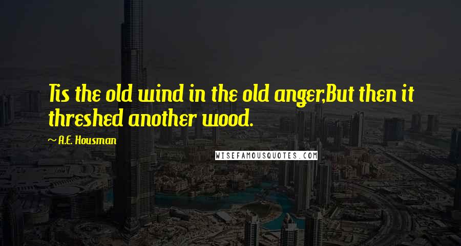 A.E. Housman Quotes: Tis the old wind in the old anger,But then it threshed another wood.