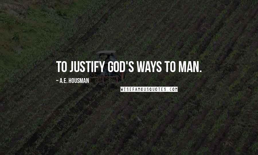 A.E. Housman Quotes: To justify God's ways to man.