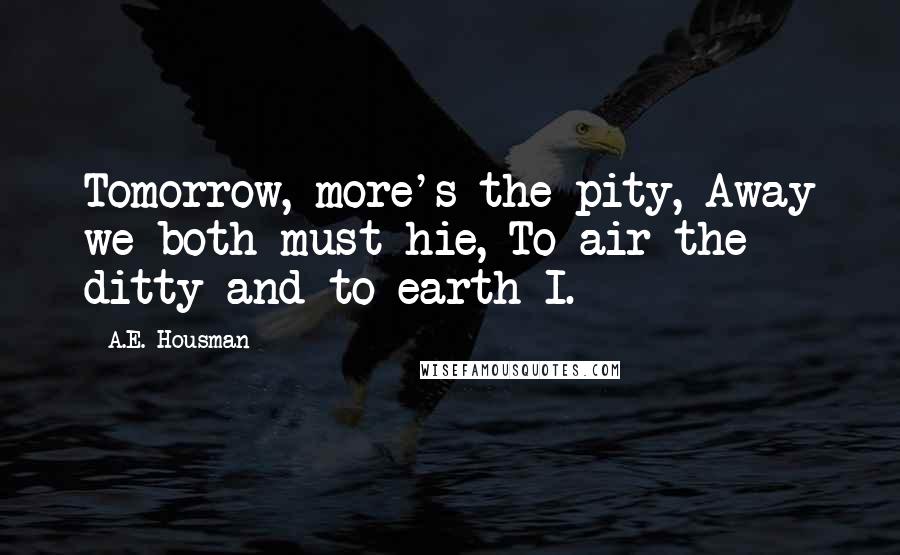 A.E. Housman Quotes: Tomorrow, more's the pity, Away we both must hie, To air the ditty and to earth I.