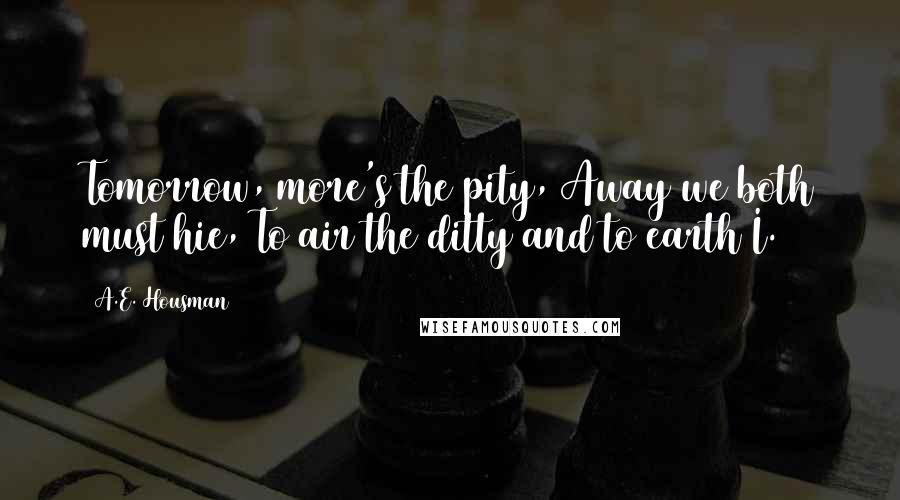 A.E. Housman Quotes: Tomorrow, more's the pity, Away we both must hie, To air the ditty and to earth I.