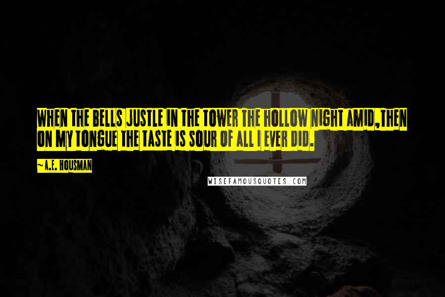 A.E. Housman Quotes: When the bells justle in the tower The hollow night amid,Then on my tongue the taste is sour Of all I ever did.