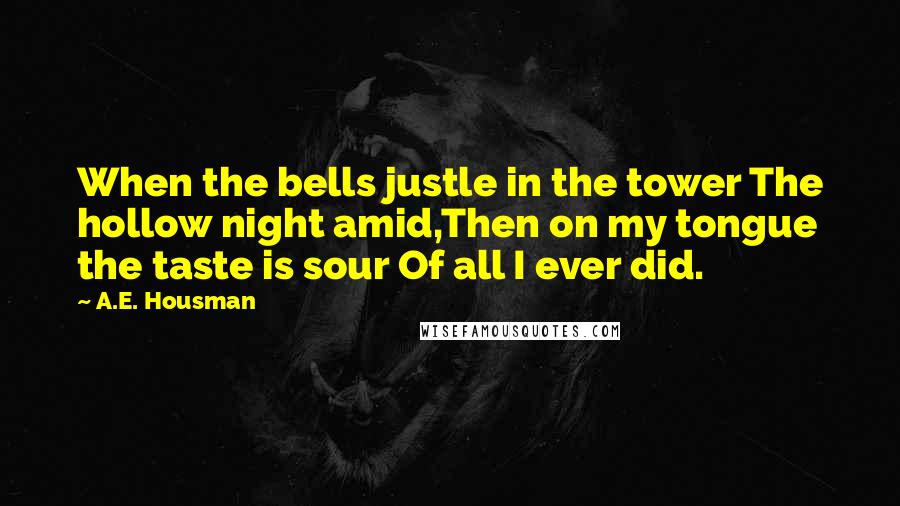 A.E. Housman Quotes: When the bells justle in the tower The hollow night amid,Then on my tongue the taste is sour Of all I ever did.