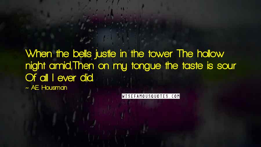 A.E. Housman Quotes: When the bells justle in the tower The hollow night amid,Then on my tongue the taste is sour Of all I ever did.