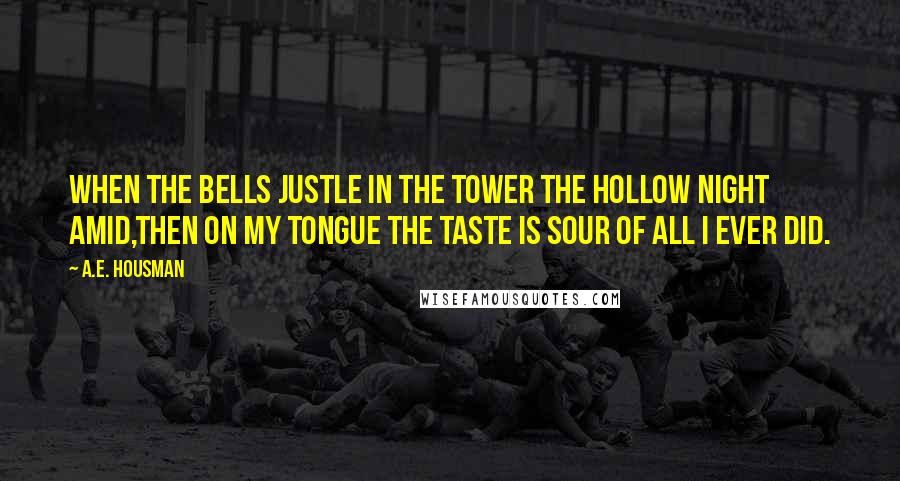 A.E. Housman Quotes: When the bells justle in the tower The hollow night amid,Then on my tongue the taste is sour Of all I ever did.