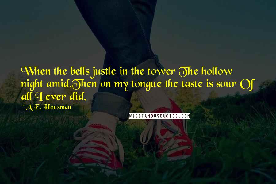A.E. Housman Quotes: When the bells justle in the tower The hollow night amid,Then on my tongue the taste is sour Of all I ever did.