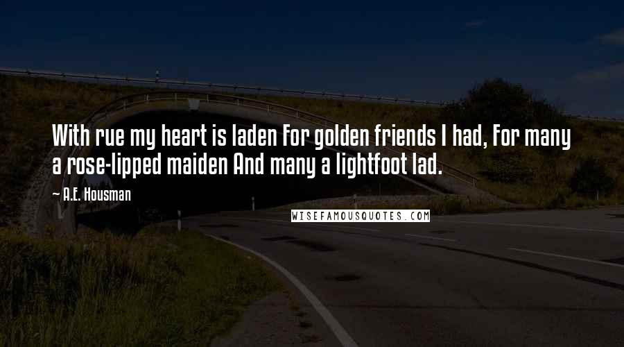 A.E. Housman Quotes: With rue my heart is laden For golden friends I had, For many a rose-lipped maiden And many a lightfoot lad.