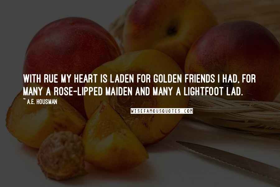 A.E. Housman Quotes: With rue my heart is laden For golden friends I had, For many a rose-lipped maiden And many a lightfoot lad.