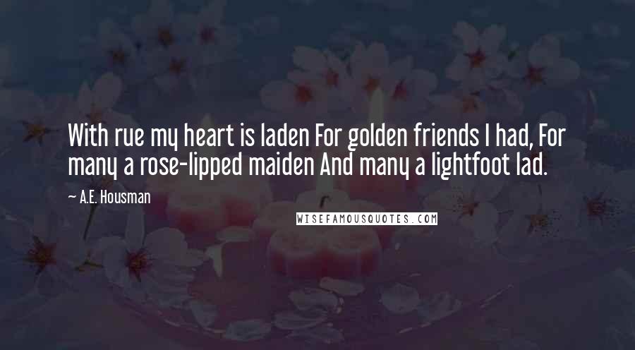 A.E. Housman Quotes: With rue my heart is laden For golden friends I had, For many a rose-lipped maiden And many a lightfoot lad.