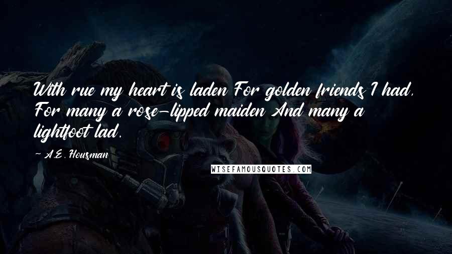 A.E. Housman Quotes: With rue my heart is laden For golden friends I had, For many a rose-lipped maiden And many a lightfoot lad.