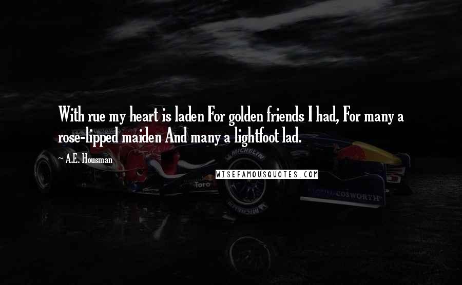 A.E. Housman Quotes: With rue my heart is laden For golden friends I had, For many a rose-lipped maiden And many a lightfoot lad.