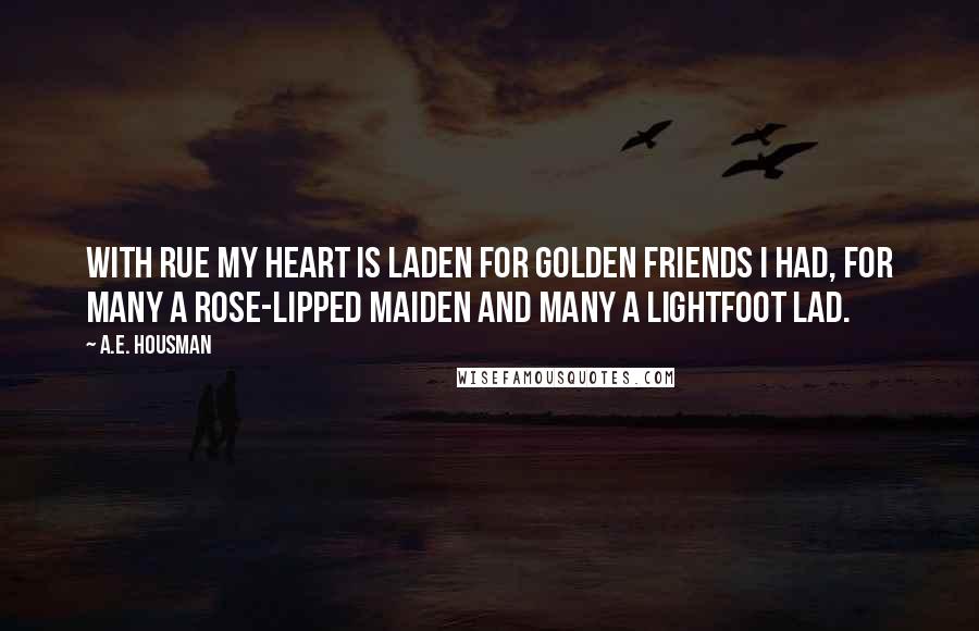 A.E. Housman Quotes: With rue my heart is laden For golden friends I had, For many a rose-lipped maiden And many a lightfoot lad.
