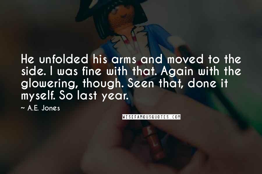 A.E. Jones Quotes: He unfolded his arms and moved to the side. I was fine with that. Again with the glowering, though. Seen that, done it myself. So last year.