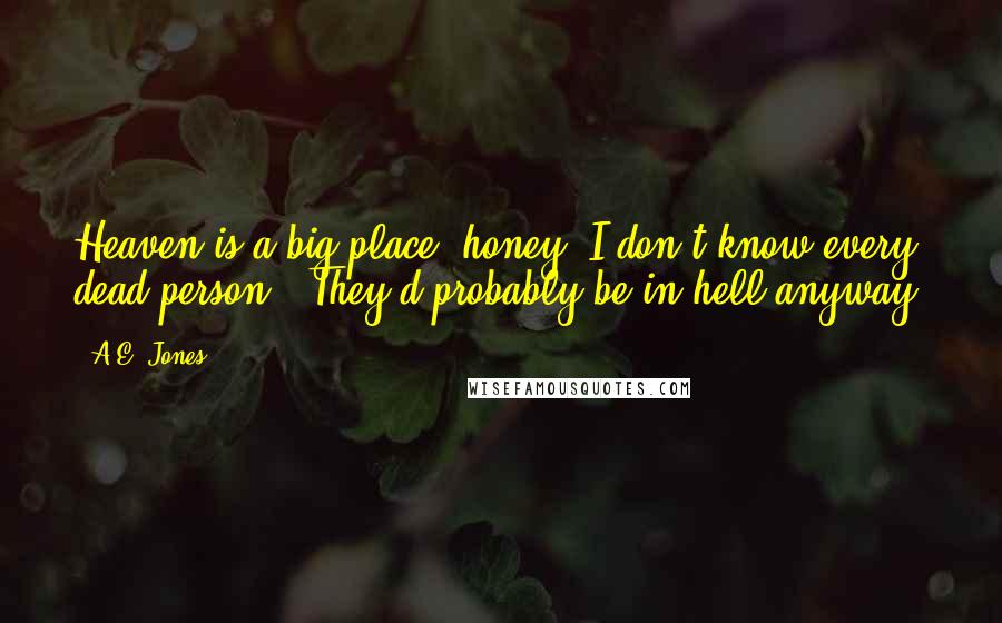 A.E. Jones Quotes: Heaven is a big place, honey. I don't know every dead person.''They'd probably be in hell anyway.