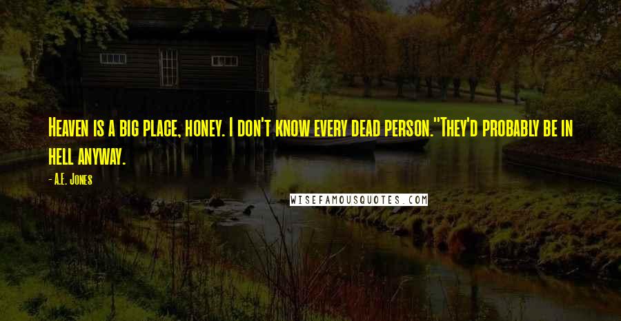 A.E. Jones Quotes: Heaven is a big place, honey. I don't know every dead person.''They'd probably be in hell anyway.