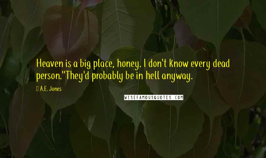 A.E. Jones Quotes: Heaven is a big place, honey. I don't know every dead person.''They'd probably be in hell anyway.