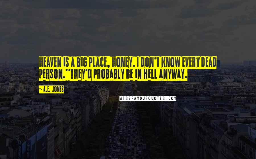 A.E. Jones Quotes: Heaven is a big place, honey. I don't know every dead person.''They'd probably be in hell anyway.