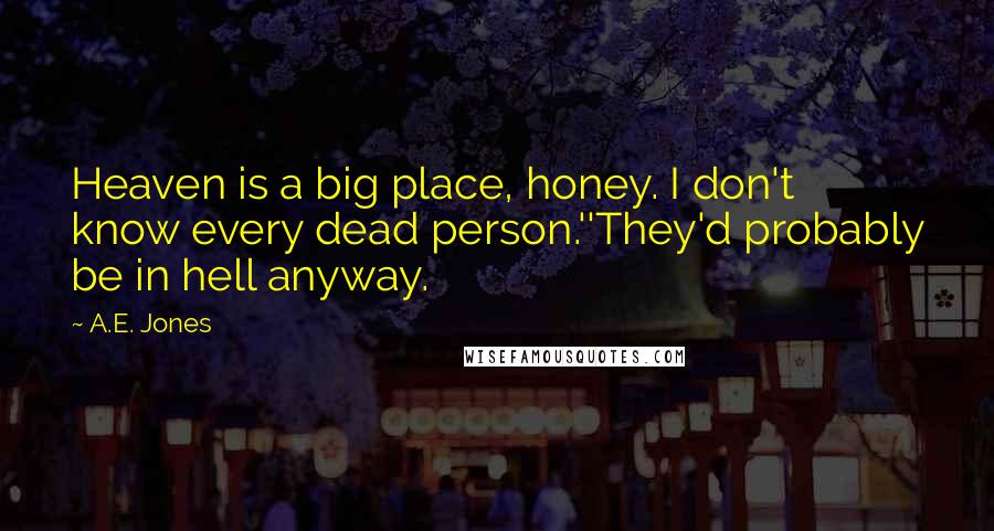 A.E. Jones Quotes: Heaven is a big place, honey. I don't know every dead person.''They'd probably be in hell anyway.