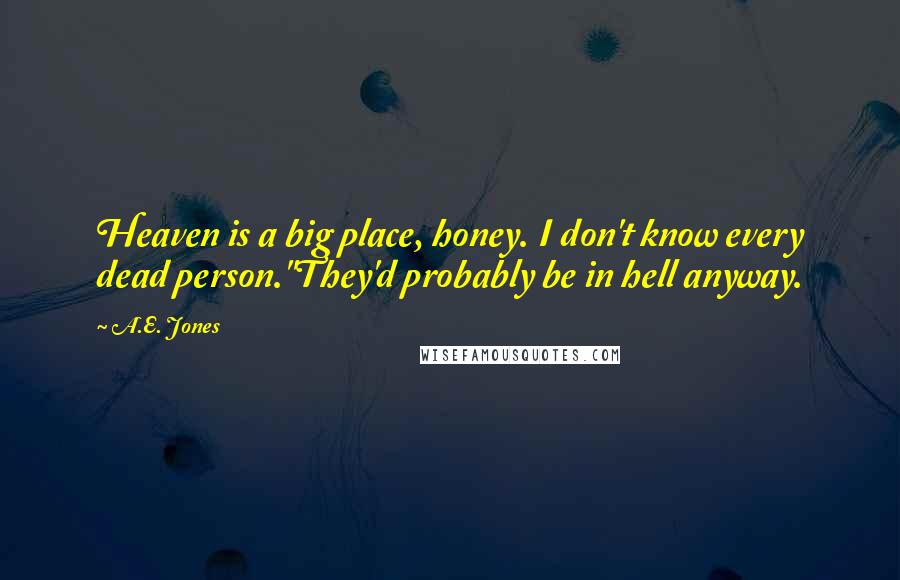A.E. Jones Quotes: Heaven is a big place, honey. I don't know every dead person.''They'd probably be in hell anyway.