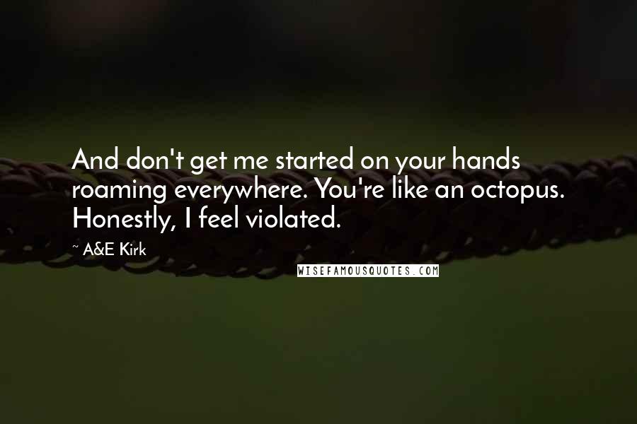 A&E Kirk Quotes: And don't get me started on your hands roaming everywhere. You're like an octopus. Honestly, I feel violated.