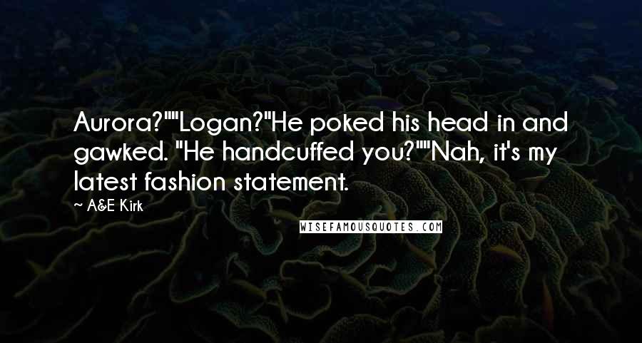 A&E Kirk Quotes: Aurora?""Logan?"He poked his head in and gawked. "He handcuffed you?""Nah, it's my latest fashion statement.