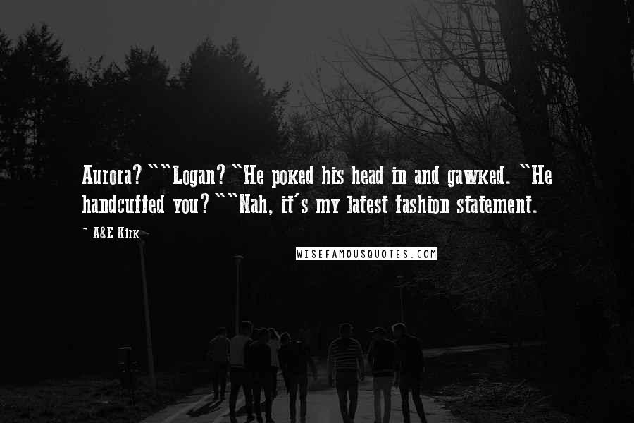 A&E Kirk Quotes: Aurora?""Logan?"He poked his head in and gawked. "He handcuffed you?""Nah, it's my latest fashion statement.