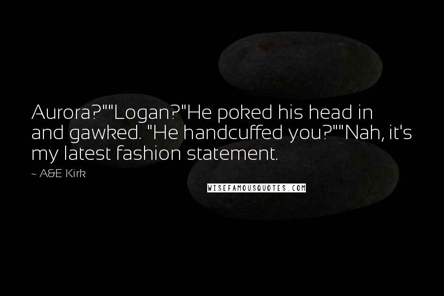 A&E Kirk Quotes: Aurora?""Logan?"He poked his head in and gawked. "He handcuffed you?""Nah, it's my latest fashion statement.