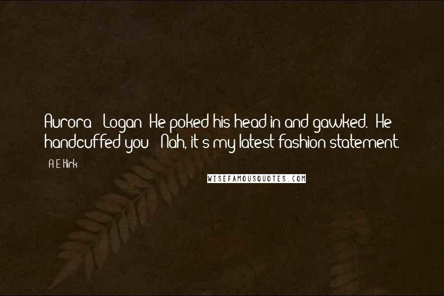 A&E Kirk Quotes: Aurora?""Logan?"He poked his head in and gawked. "He handcuffed you?""Nah, it's my latest fashion statement.