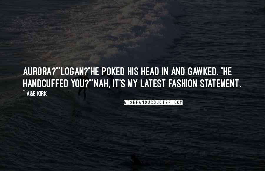 A&E Kirk Quotes: Aurora?""Logan?"He poked his head in and gawked. "He handcuffed you?""Nah, it's my latest fashion statement.