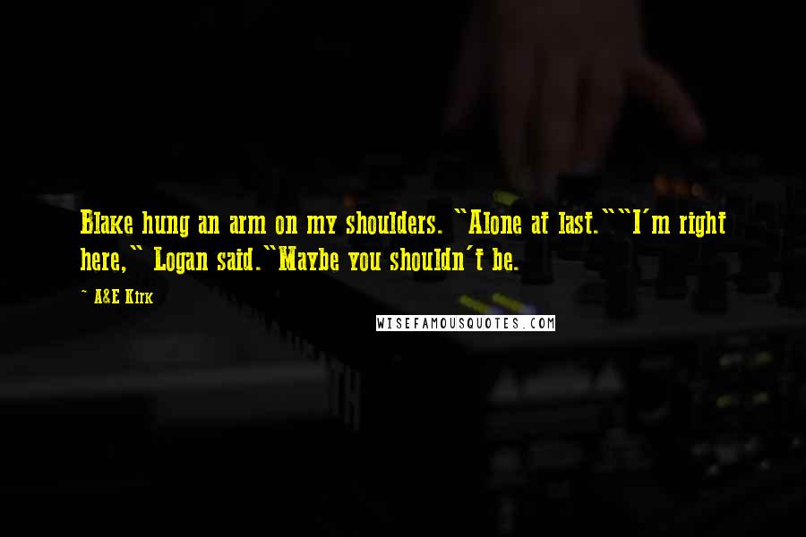 A&E Kirk Quotes: Blake hung an arm on my shoulders. "Alone at last.""I'm right here," Logan said."Maybe you shouldn't be.