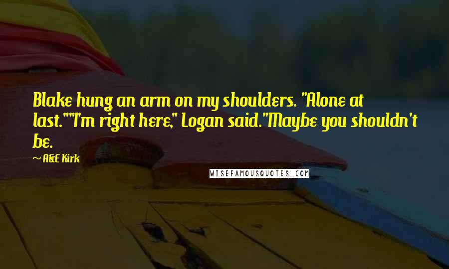 A&E Kirk Quotes: Blake hung an arm on my shoulders. "Alone at last.""I'm right here," Logan said."Maybe you shouldn't be.